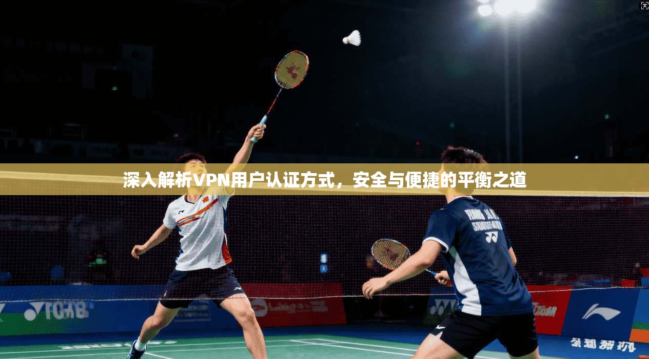 深入解析VPN用户认证方式，安全与便捷的平衡之道