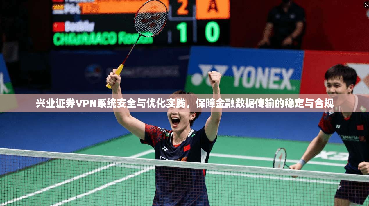 兴业证券VPN系统安全与优化实践，保障金融数据传输的稳定与合规
