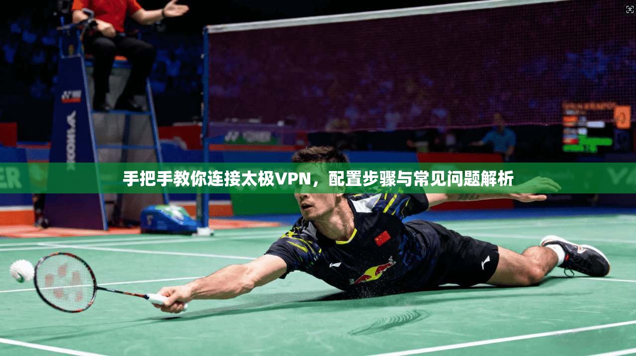 手把手教你连接太极VPN，配置步骤与常见问题解析