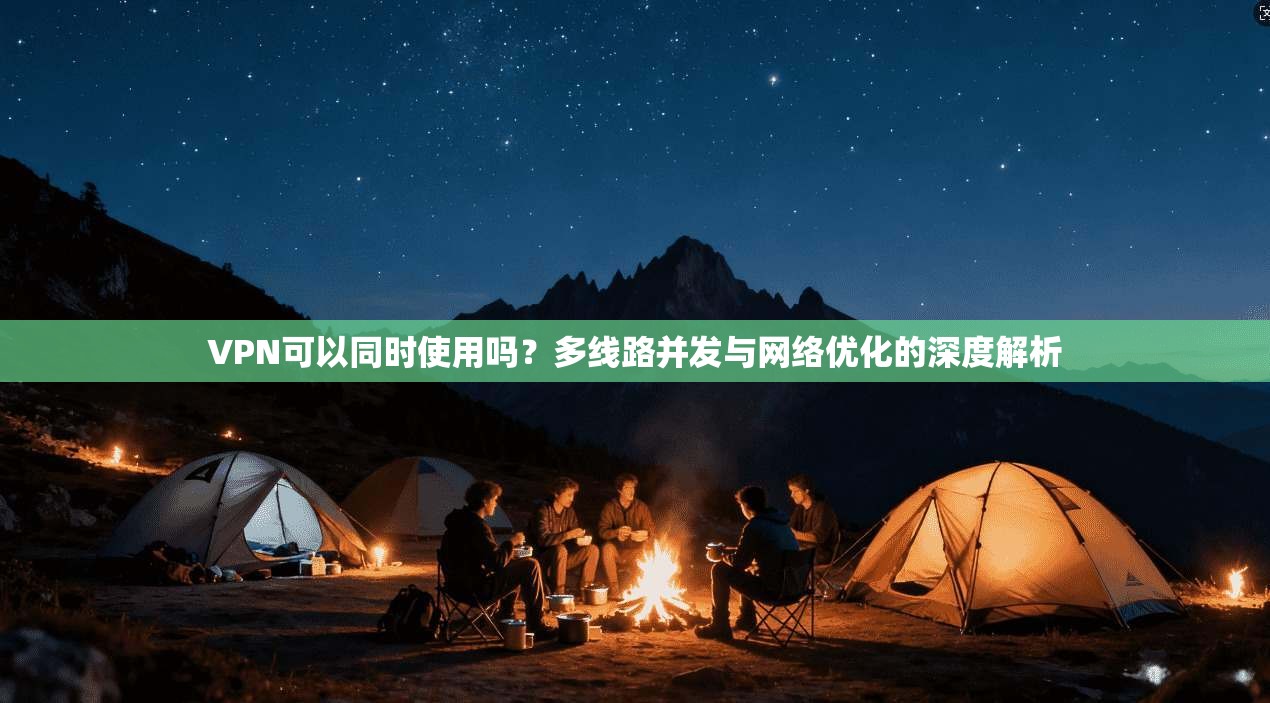 VPN可以同时使用吗？多线路并发与网络优化的深度解析