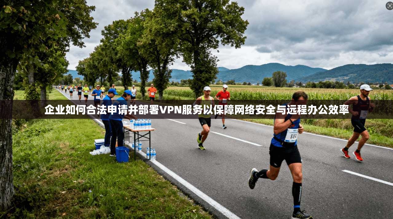 企业如何合法申请并部署VPN服务以保障网络安全与远程办公效率