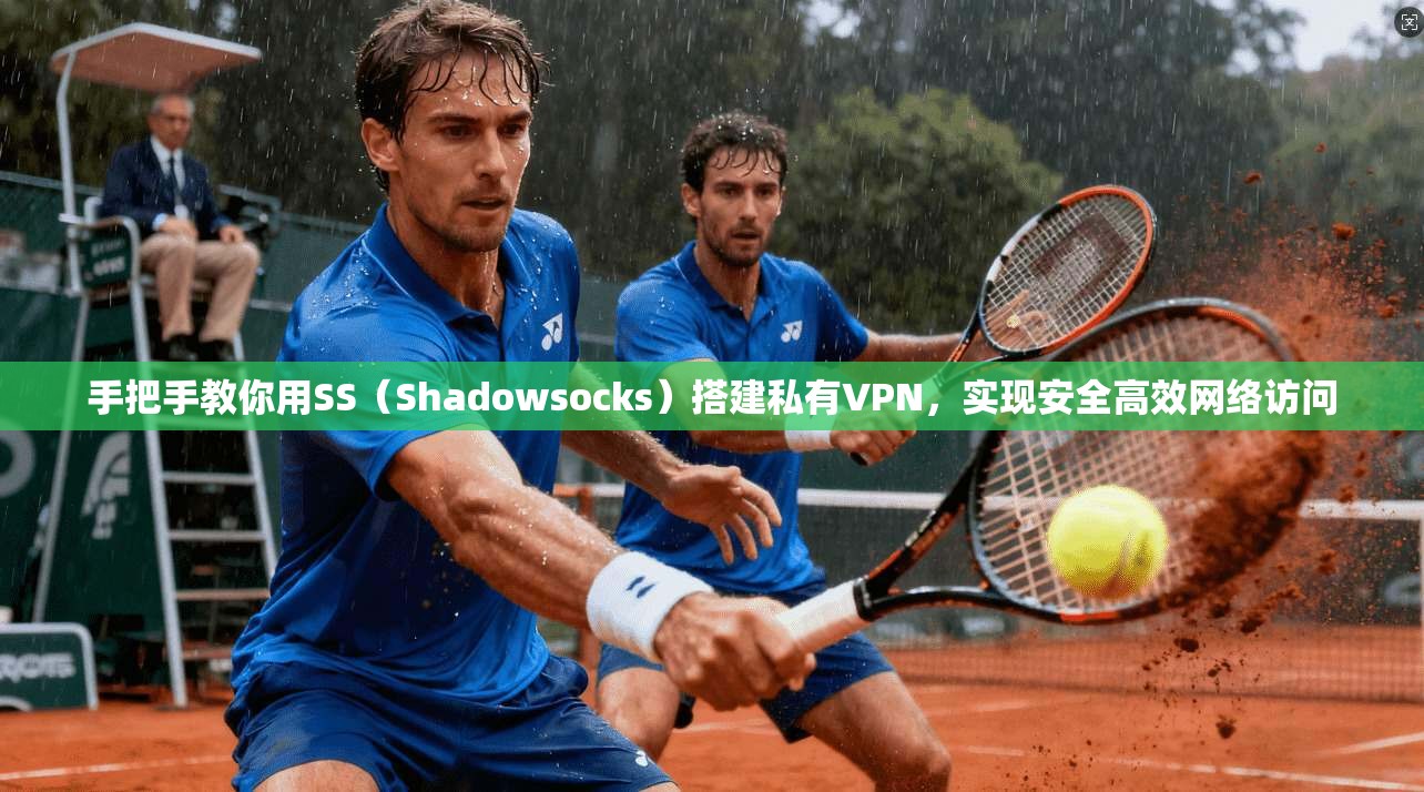 手把手教你用SS（Shadowsocks）搭建私有VPN，实现安全高效网络访问