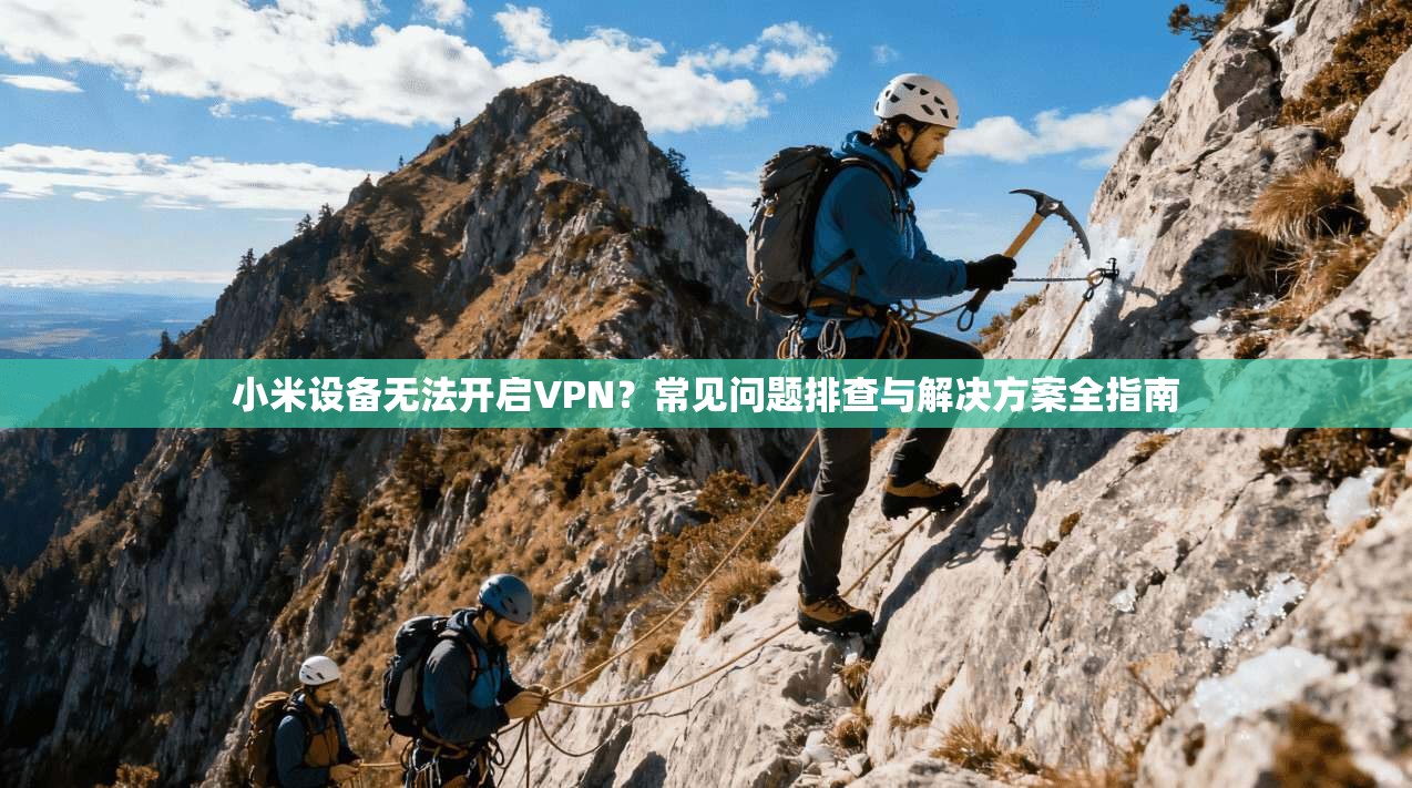 小米设备无法开启VPN？常见问题排查与解决方案全指南