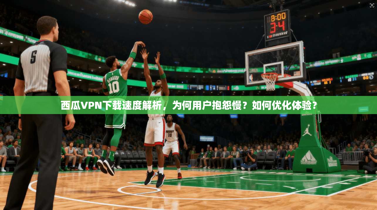 西瓜VPN下载速度解析，为何用户抱怨慢？如何优化体验？