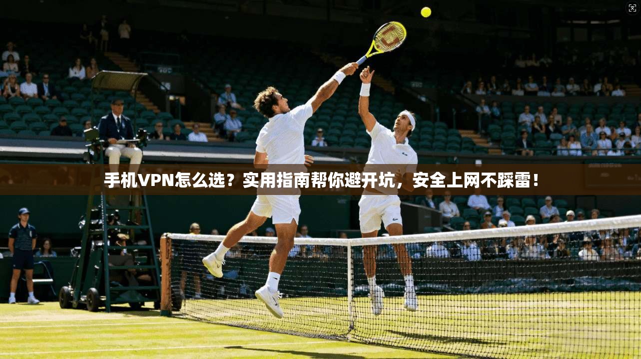 手机VPN怎么选？实用指南帮你避开坑，安全上网不踩雷！