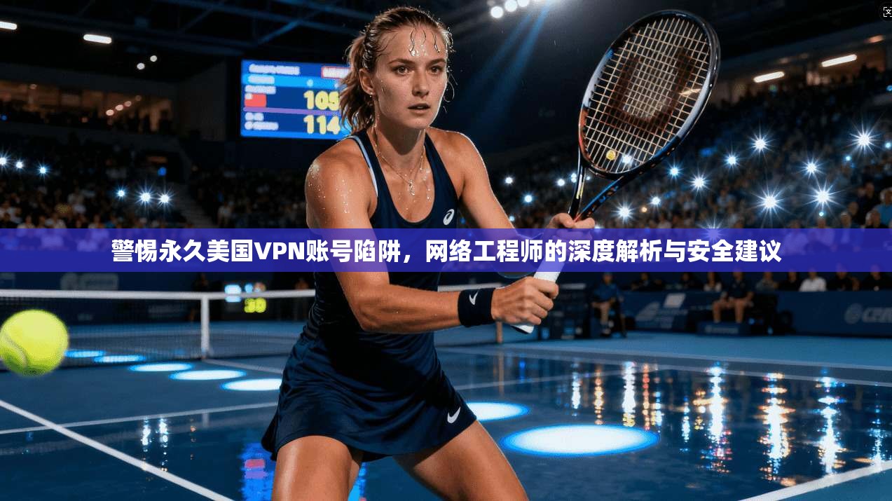 警惕永久美国VPN账号陷阱，网络工程师的深度解析与安全建议