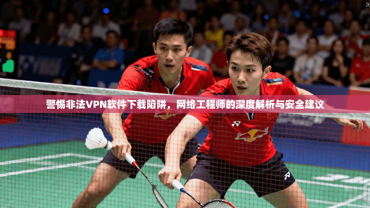 警惕非法VPN软件下载陷阱，网络工程师的深度解析与安全建议