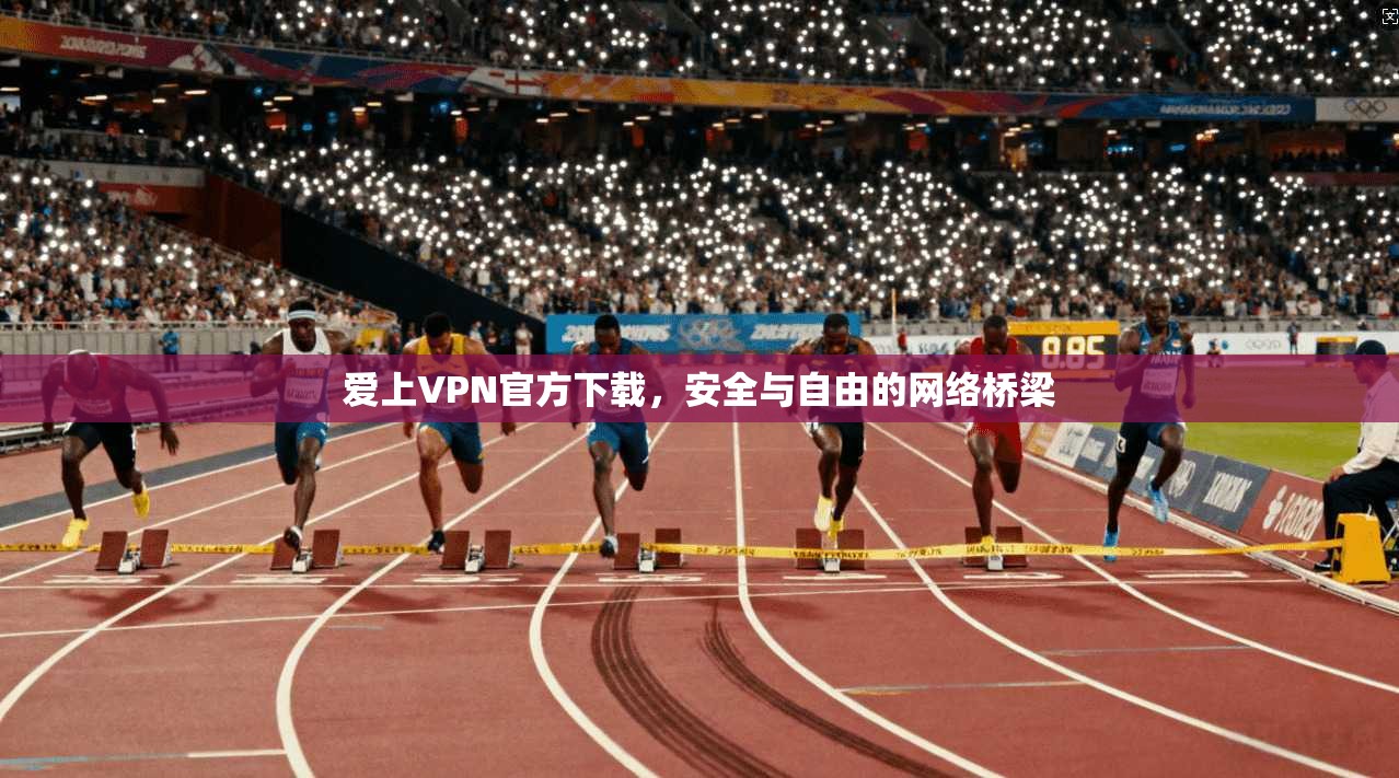 爱上VPN官方下载，安全与自由的网络桥梁