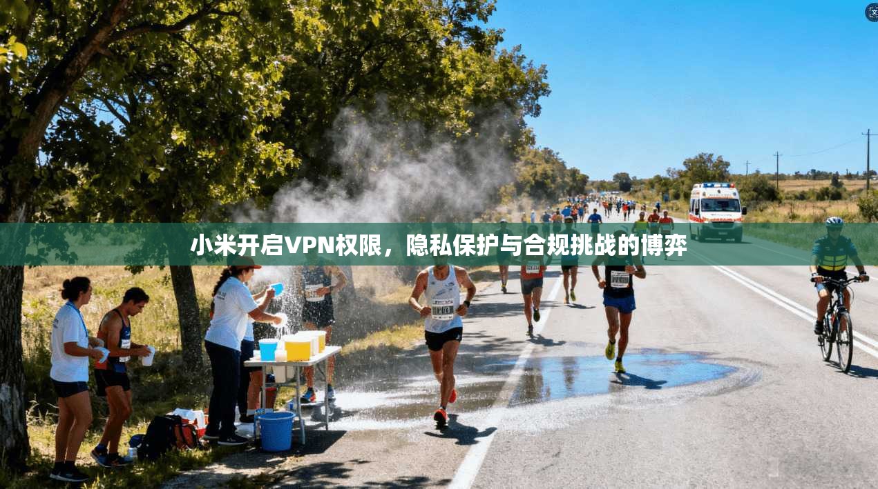 小米开启VPN权限，隐私保护与合规挑战的博弈