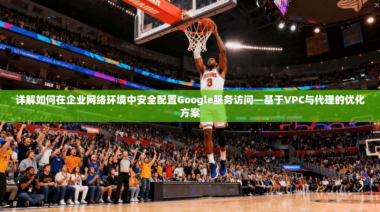 详解如何在企业网络环境中安全配置Google服务访问—基于VPC与代理的优化方案