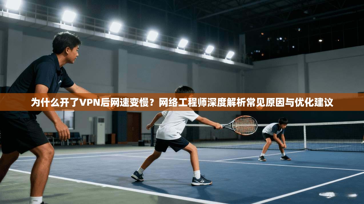 为什么开了VPN后网速变慢？网络工程师深度解析常见原因与优化建议