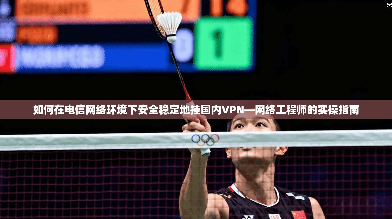 如何在电信网络环境下安全稳定地挂国内VPN—网络工程师的实操指南