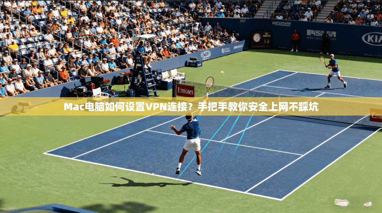 Mac电脑如何设置VPN连接？手把手教你安全上网不踩坑