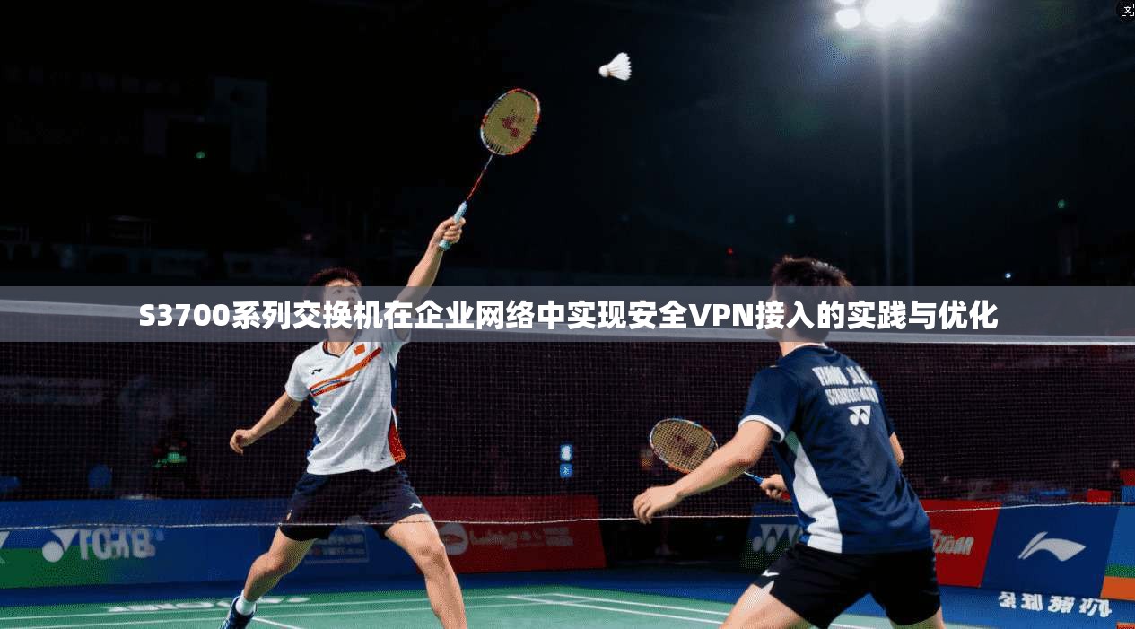 S3700系列交换机在企业网络中实现安全VPN接入的实践与优化