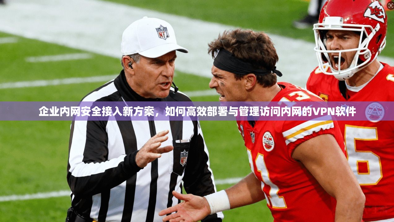 企业内网安全接入新方案，如何高效部署与管理访问内网的VPN软件