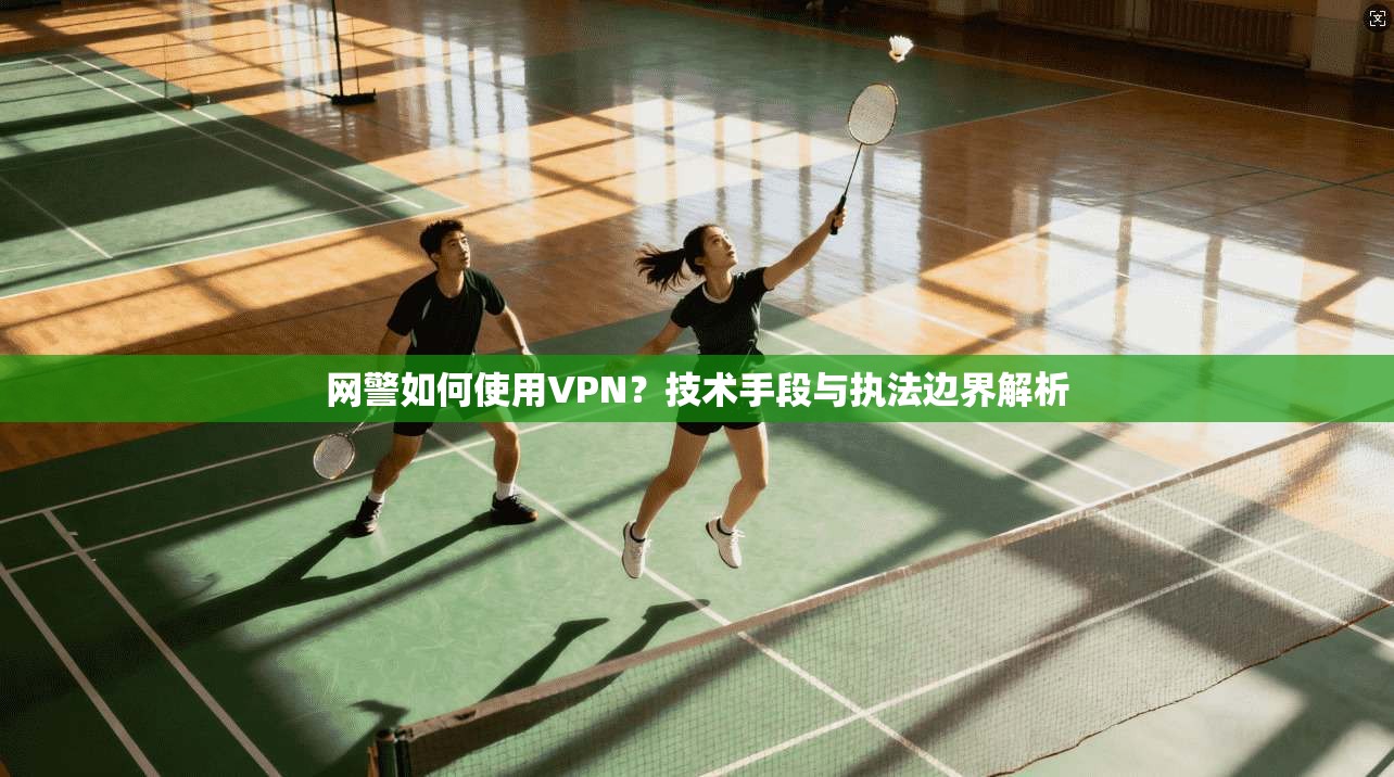 网警如何使用VPN？技术手段与执法边界解析