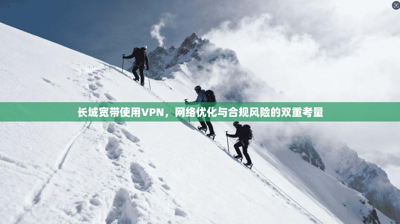 长城宽带使用VPN，网络优化与合规风险的双重考量