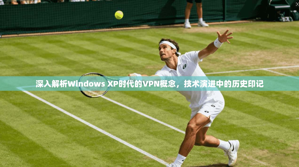 深入解析Windows XP时代的VPN概念，技术演进中的历史印记