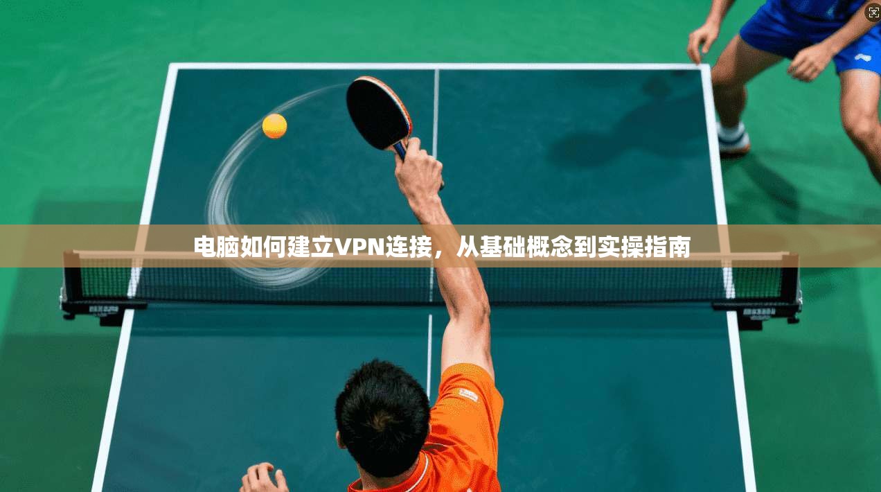 电脑如何建立VPN连接，从基础概念到实操指南