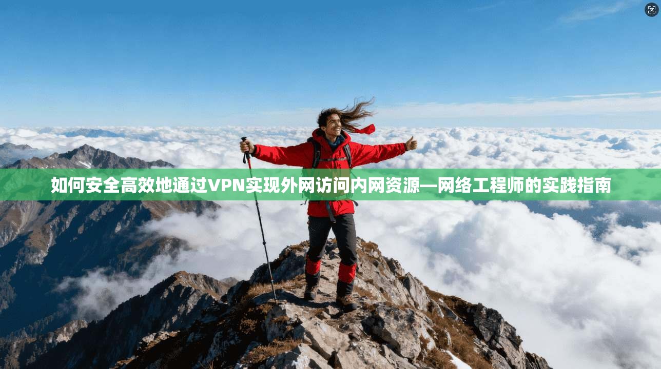 如何安全高效地通过VPN实现外网访问内网资源—网络工程师的实践指南