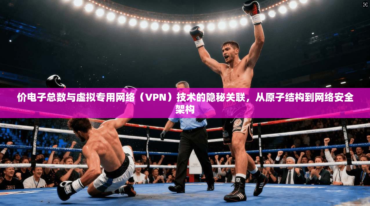 价电子总数与虚拟专用网络（VPN）技术的隐秘关联，从原子结构到网络安全架构