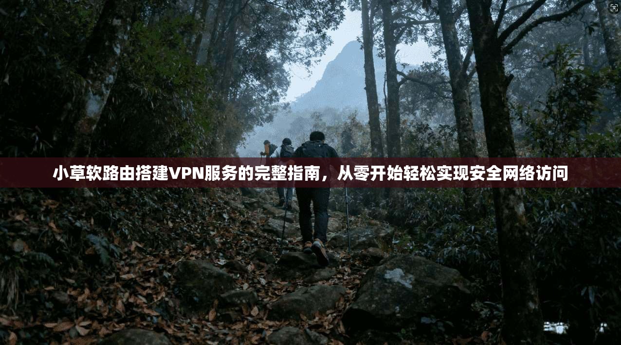 小草软路由搭建VPN服务的完整指南，从零开始轻松实现安全网络访问