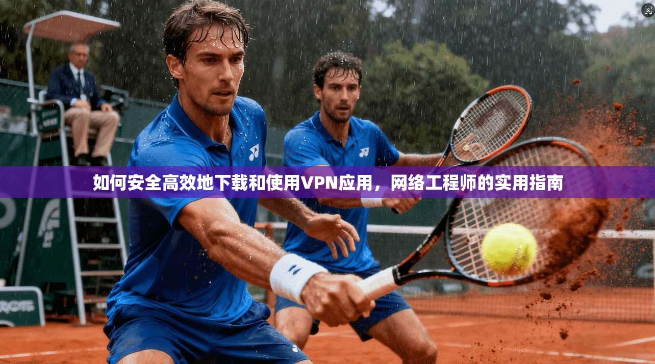 如何安全高效地下载和使用VPN应用，网络工程师的实用指南