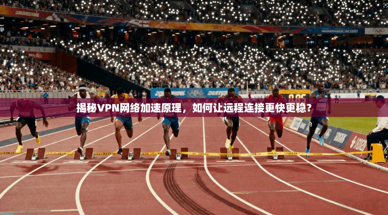 揭秘VPN网络加速原理，如何让远程连接更快更稳？