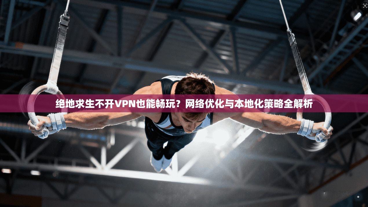 绝地求生不开VPN也能畅玩？网络优化与本地化策略全解析