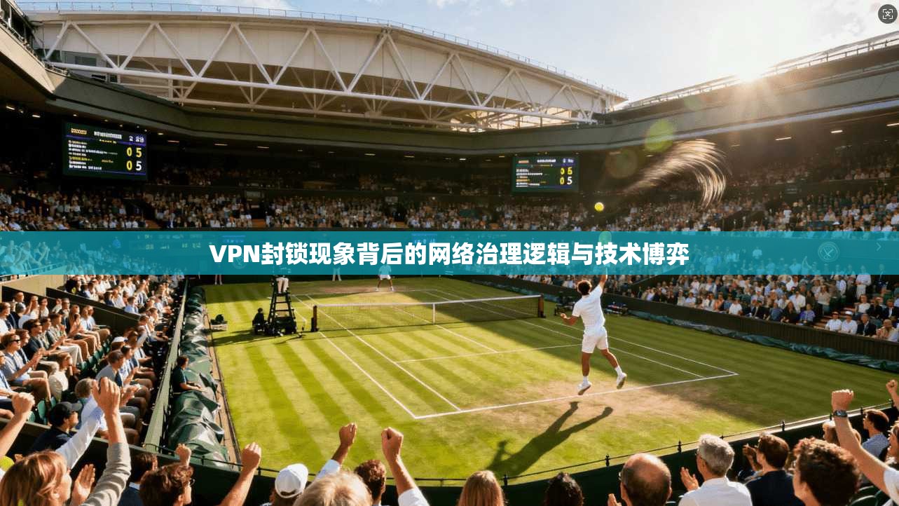 VPN封锁现象背后的网络治理逻辑与技术博弈