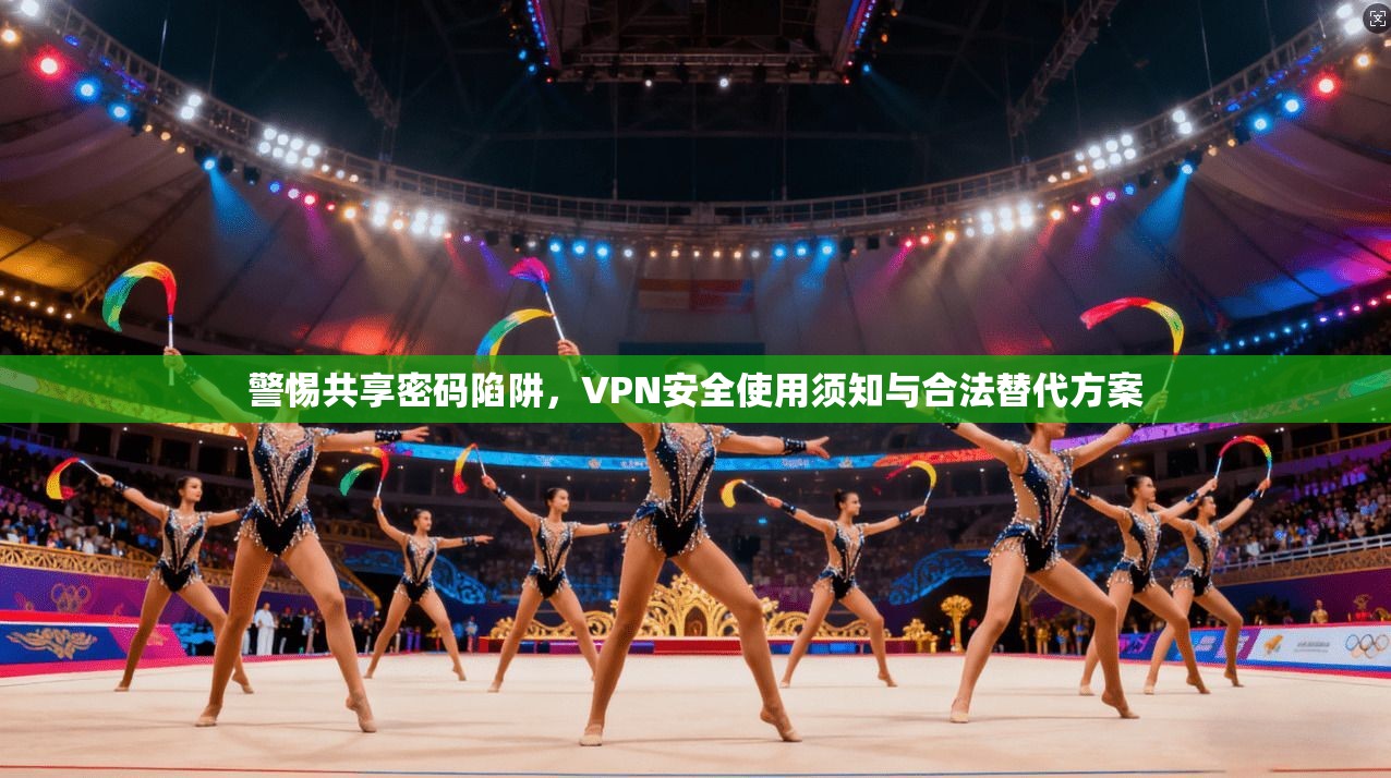 警惕共享密码陷阱，VPN安全使用须知与合法替代方案