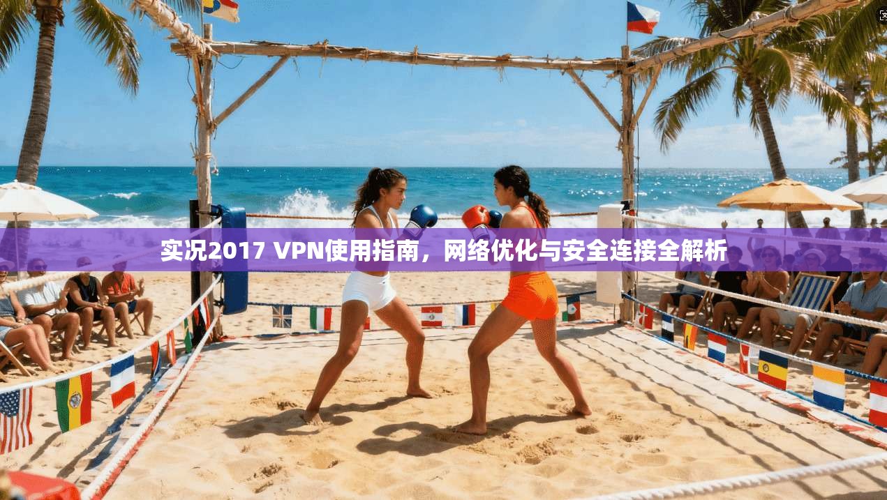 实况2017 VPN使用指南，网络优化与安全连接全解析