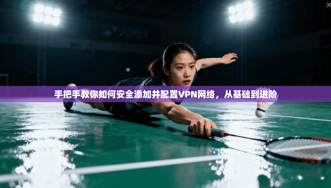 手把手教你如何安全添加并配置VPN网络，从基础到进阶
