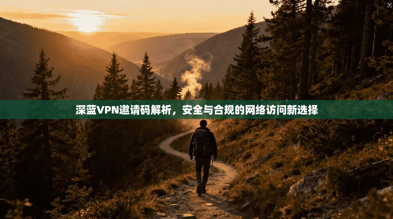 深蓝VPN邀请码解析，安全与合规的网络访问新选择