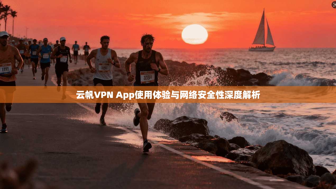 云帆VPN App使用体验与网络安全性深度解析