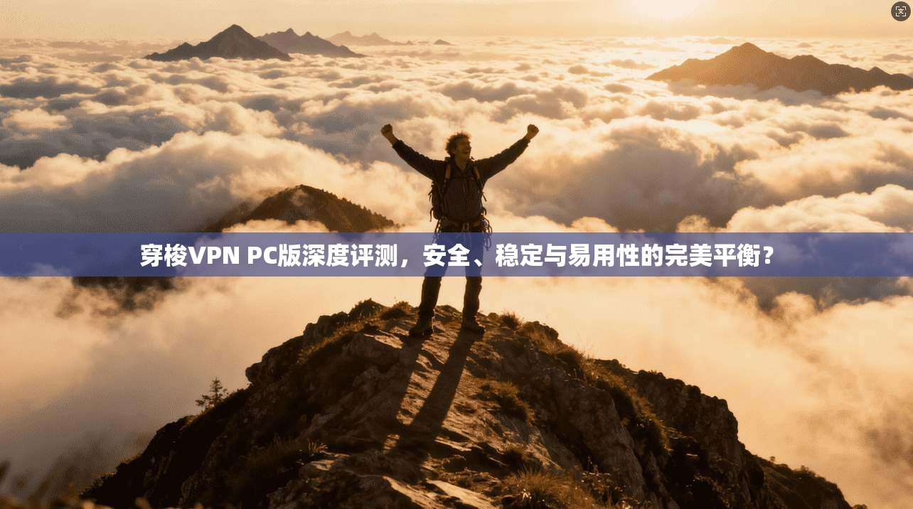 穿梭VPN PC版深度评测，安全、稳定与易用性的完美平衡？