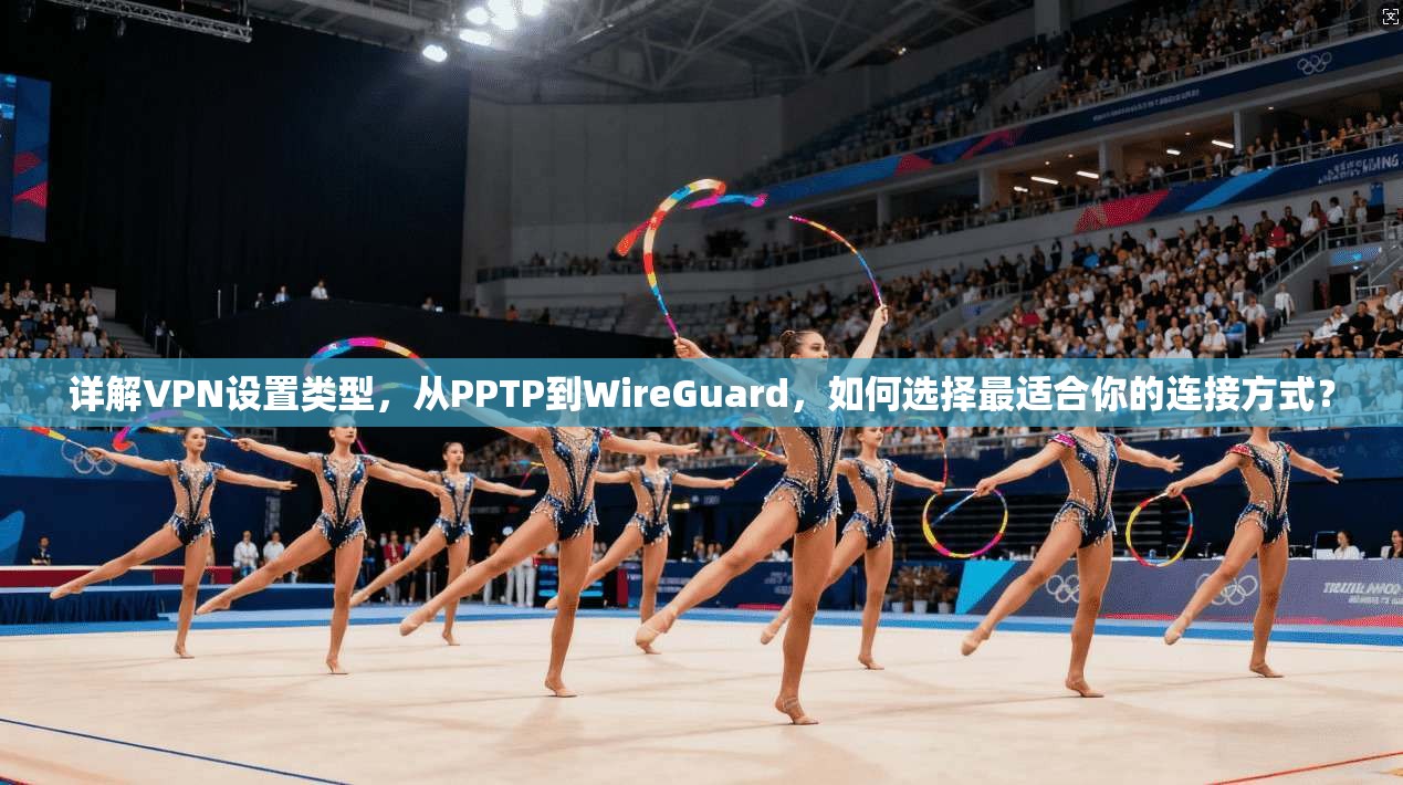 详解VPN设置类型，从PPTP到WireGuard，如何选择最适合你的连接方式？