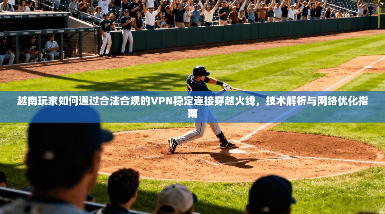 越南玩家如何通过合法合规的VPN稳定连接穿越火线，技术解析与网络优化指南