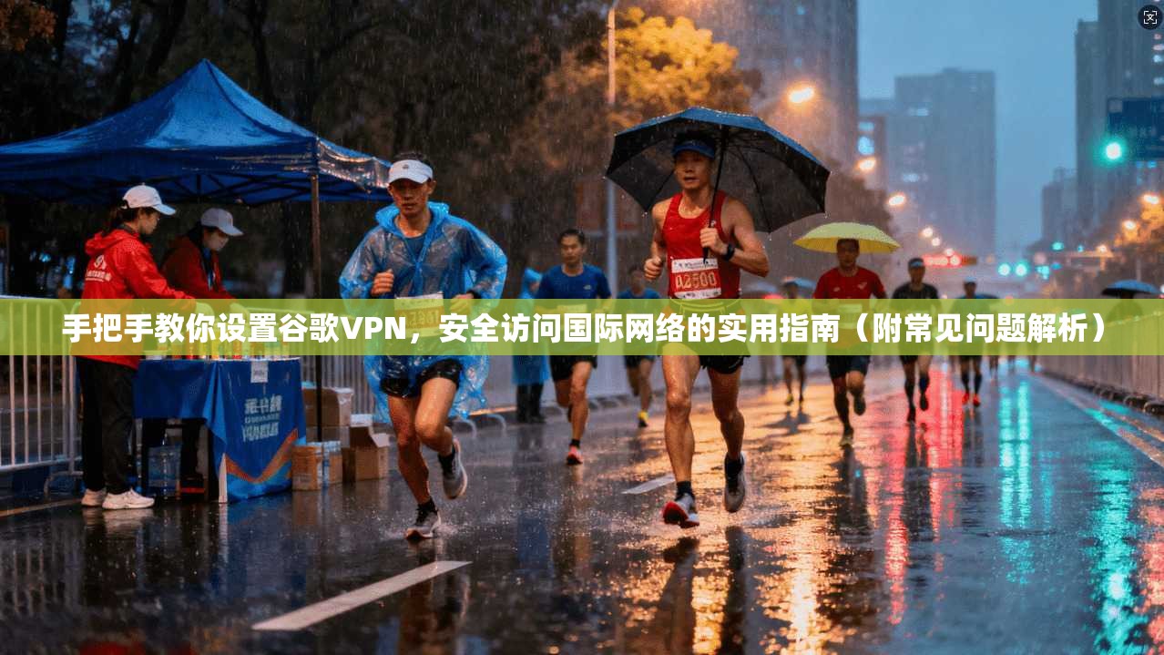手把手教你设置谷歌VPN，安全访问国际网络的实用指南（附常见问题解析）