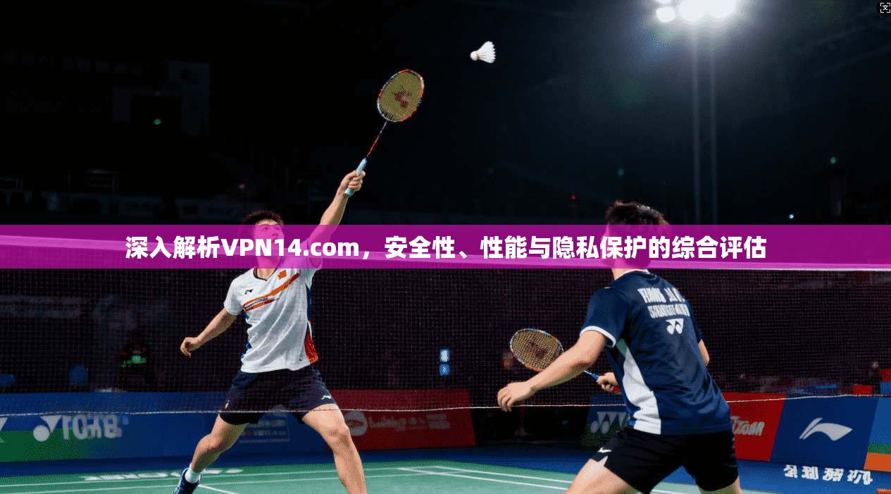 深入解析VPN14.com，安全性、性能与隐私保护的综合评估