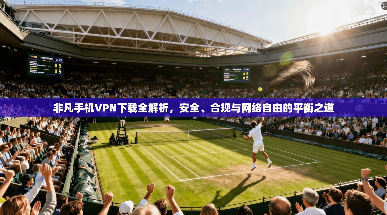 非凡手机VPN下载全解析，安全、合规与网络自由的平衡之道