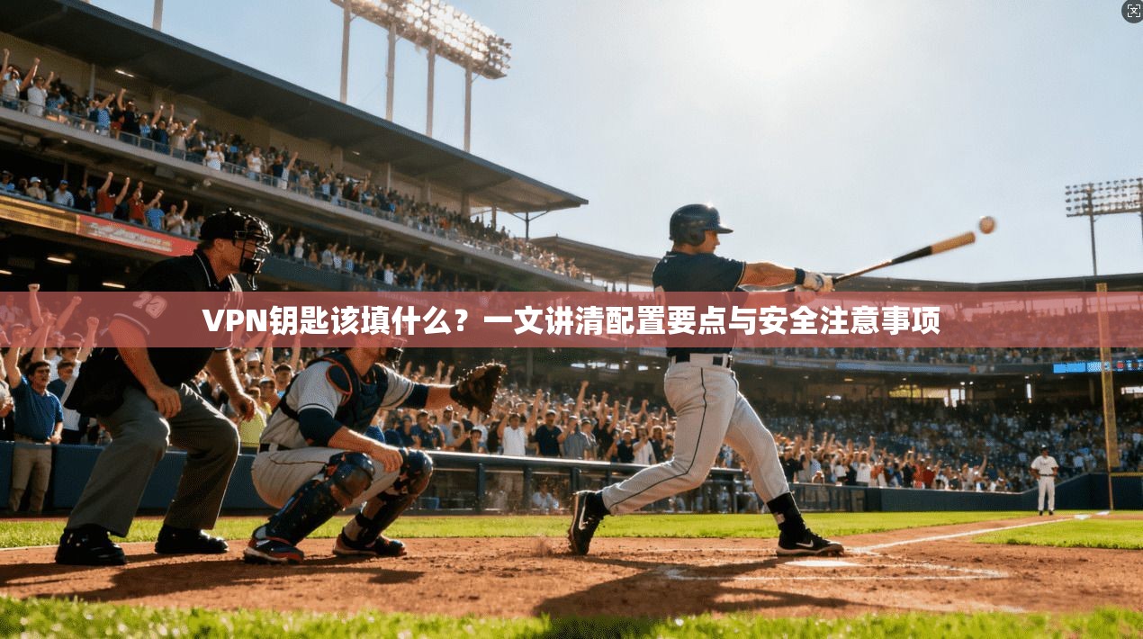 VPN钥匙该填什么？一文讲清配置要点与安全注意事项