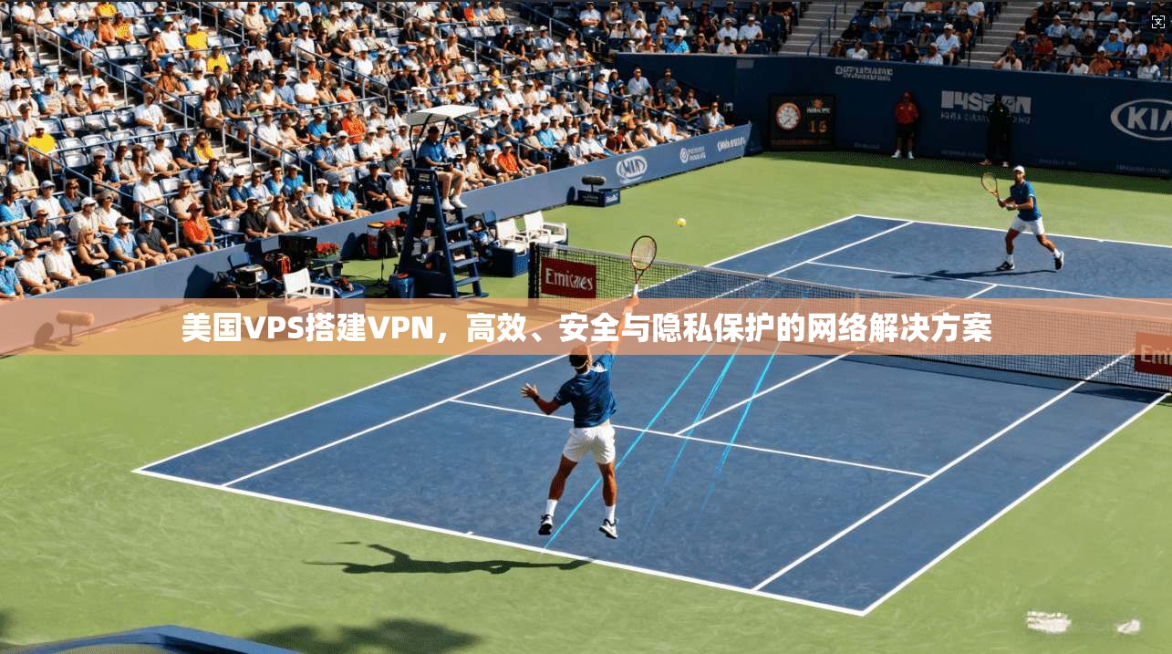 美国VPS搭建VPN，高效、安全与隐私保护的网络解决方案