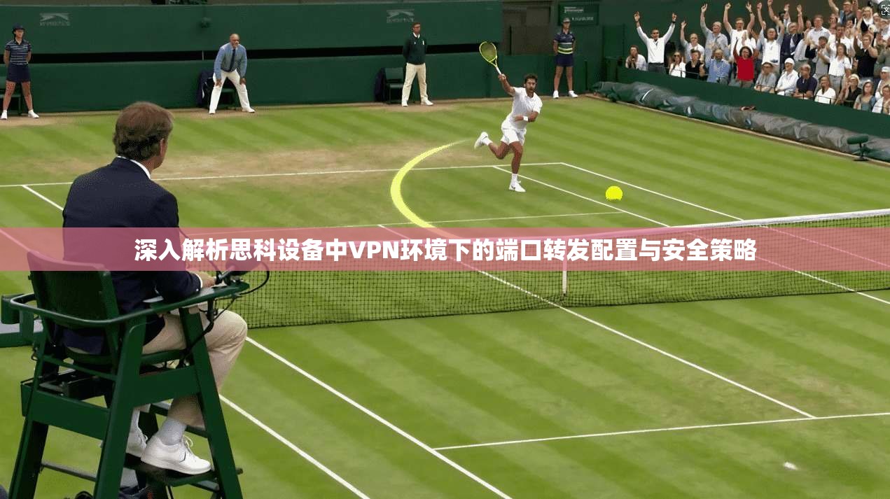 深入解析思科设备中VPN环境下的端口转发配置与安全策略