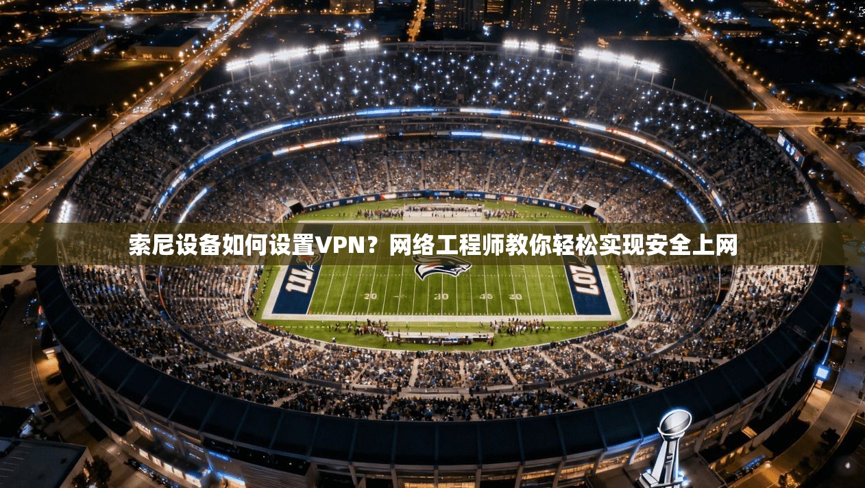 索尼设备如何设置VPN？网络工程师教你轻松实现安全上网