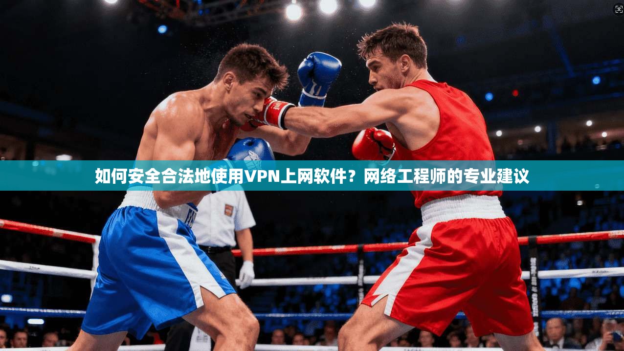 如何安全合法地使用VPN上网软件？网络工程师的专业建议