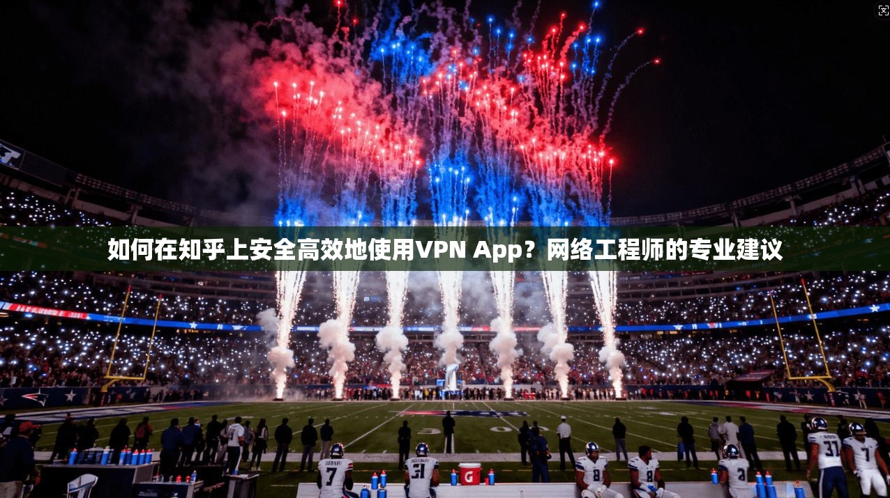 如何在知乎上安全高效地使用VPN App？网络工程师的专业建议