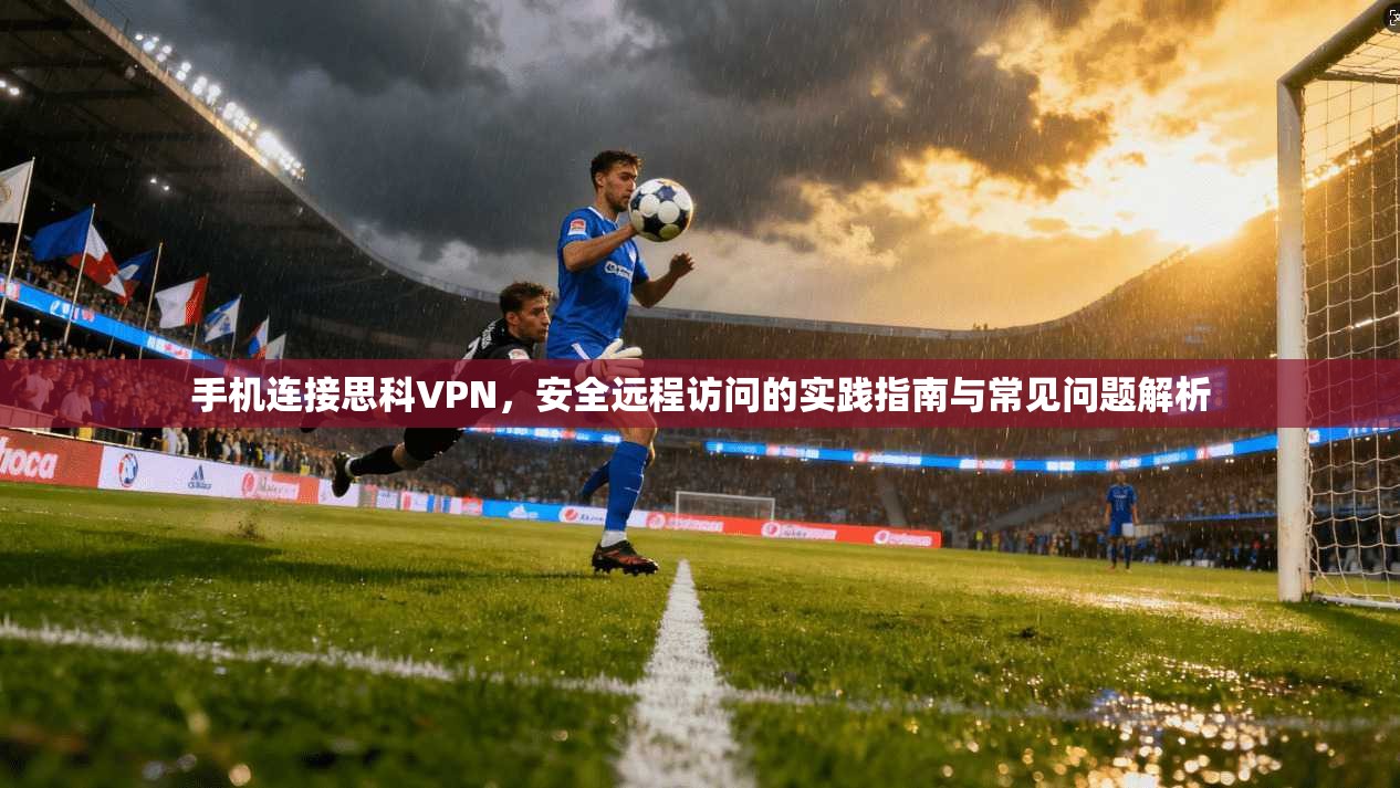 手机连接思科VPN，安全远程访问的实践指南与常见问题解析