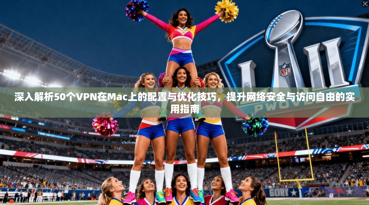 深入解析50个VPN在Mac上的配置与优化技巧，提升网络安全与访问自由的实用指南