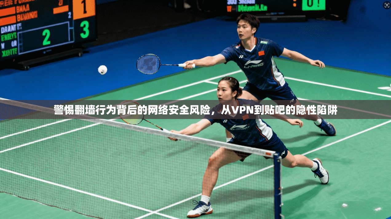 警惕翻墙行为背后的网络安全风险，从VPN到贴吧的隐性陷阱